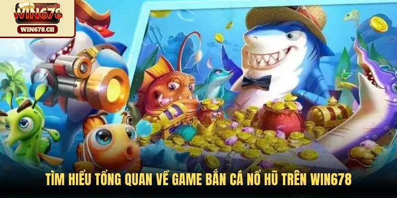 Tìm hiểu tổng quan về game Bắn Cá Nổ Hũ trên WIN678